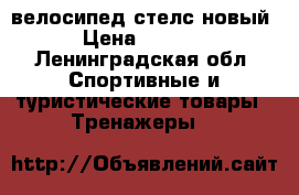 велосипед стелс новый › Цена ­ 5 500 - Ленинградская обл. Спортивные и туристические товары » Тренажеры   